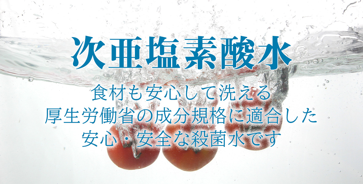 次亜塩素酸水。食材も安心して洗える、厚生労働省の成分規格に適合した安心・安全な殺菌水です